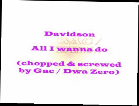 Видеоклип Davidson - All I Wanna Do (Chopped & Screwed by Gac / Dwa Zero)