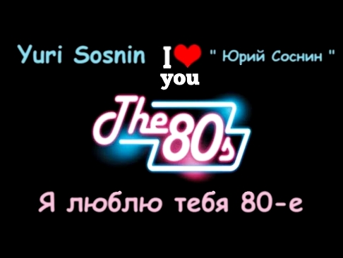 Видеоклип Yuri Sosnin - I Love You The 80's - ( Юрий Соснин - Я люблю тебя 80-e )