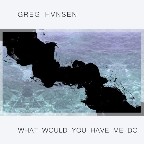What Would You Have Me Do | Greg Hvnsen