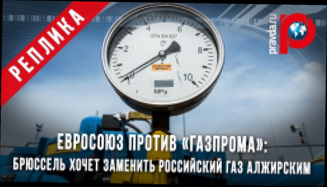 Видеоклип Евросоюз против «Газпрома»: Брюссель хочет заменить российский газ алжирским